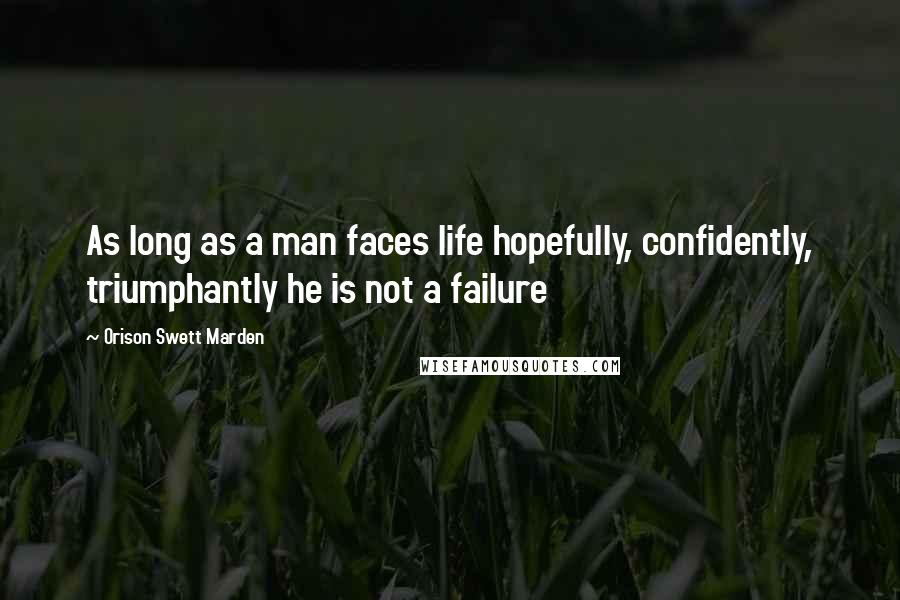 Orison Swett Marden Quotes: As long as a man faces life hopefully, confidently, triumphantly he is not a failure