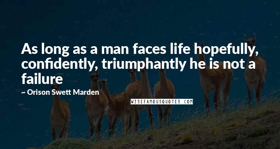 Orison Swett Marden Quotes: As long as a man faces life hopefully, confidently, triumphantly he is not a failure