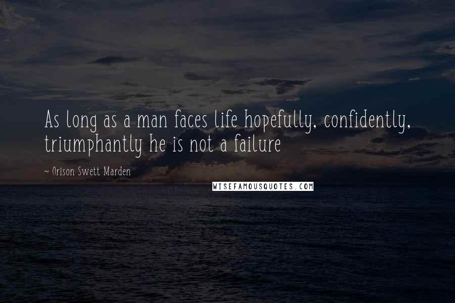 Orison Swett Marden Quotes: As long as a man faces life hopefully, confidently, triumphantly he is not a failure