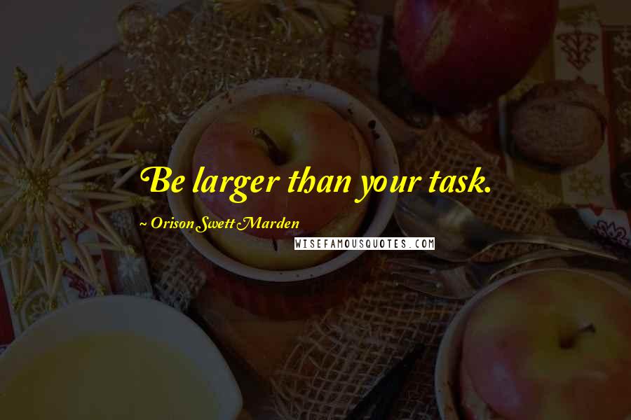 Orison Swett Marden Quotes: Be larger than your task.