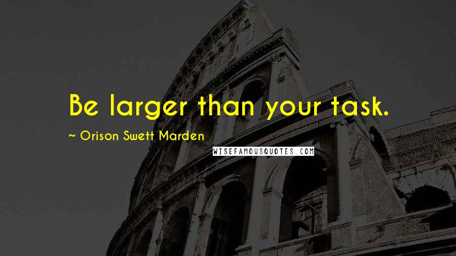 Orison Swett Marden Quotes: Be larger than your task.