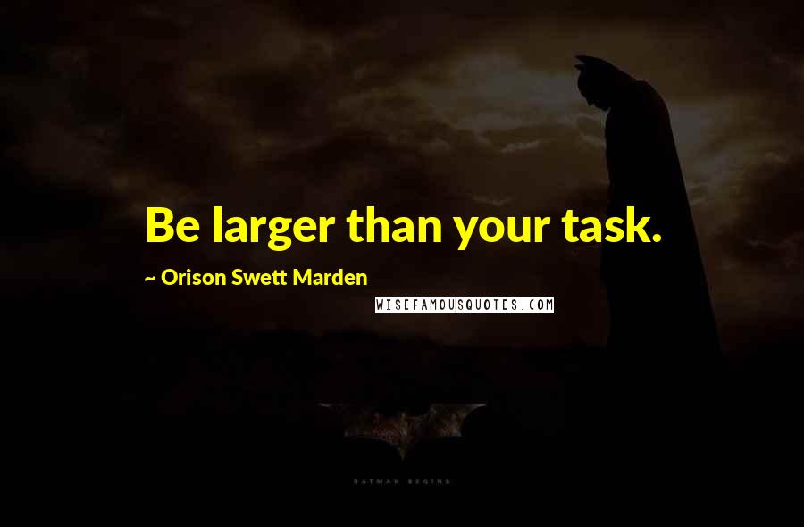 Orison Swett Marden Quotes: Be larger than your task.