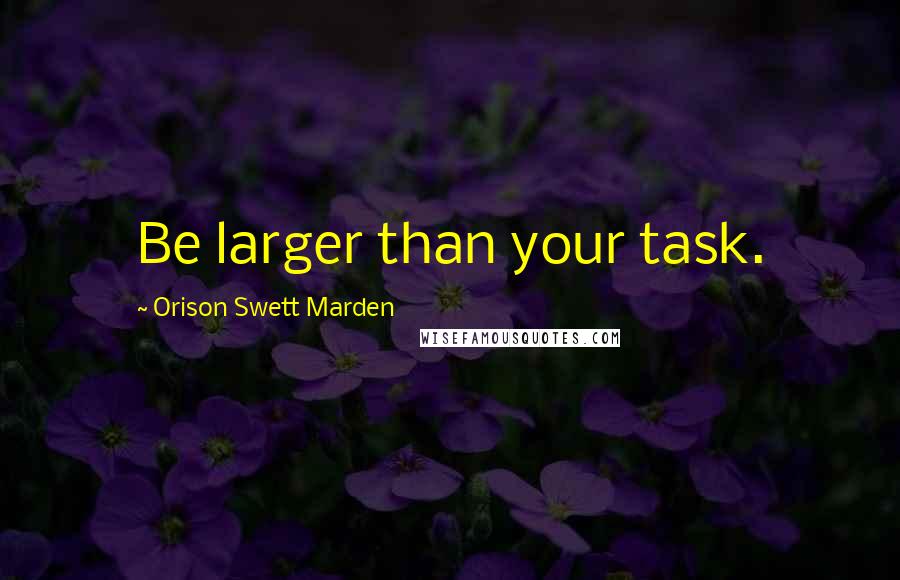 Orison Swett Marden Quotes: Be larger than your task.