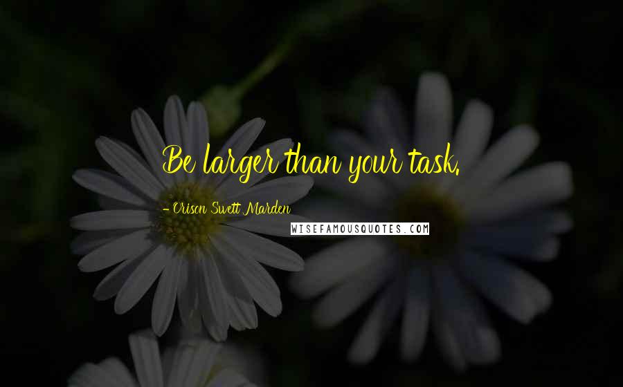 Orison Swett Marden Quotes: Be larger than your task.
