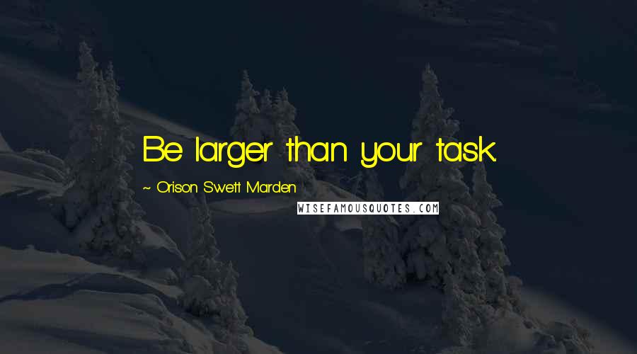 Orison Swett Marden Quotes: Be larger than your task.