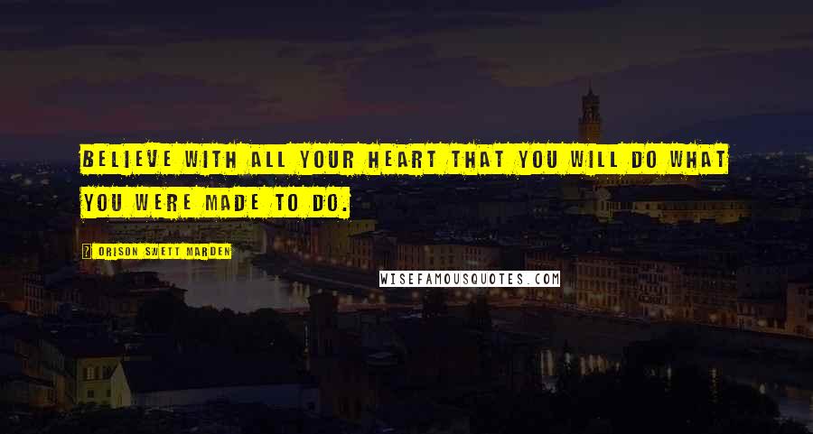 Orison Swett Marden Quotes: Believe with all your heart that you will do what you were made to do.
