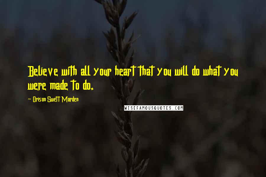 Orison Swett Marden Quotes: Believe with all your heart that you will do what you were made to do.