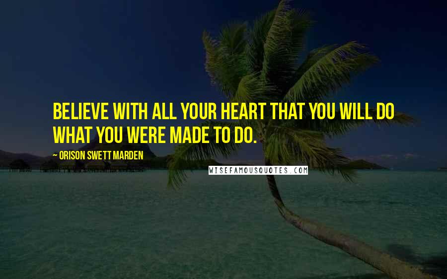 Orison Swett Marden Quotes: Believe with all your heart that you will do what you were made to do.