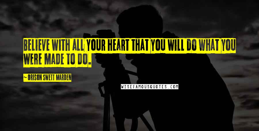 Orison Swett Marden Quotes: Believe with all your heart that you will do what you were made to do.