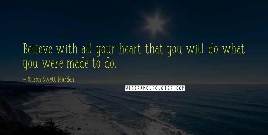 Orison Swett Marden Quotes: Believe with all your heart that you will do what you were made to do.