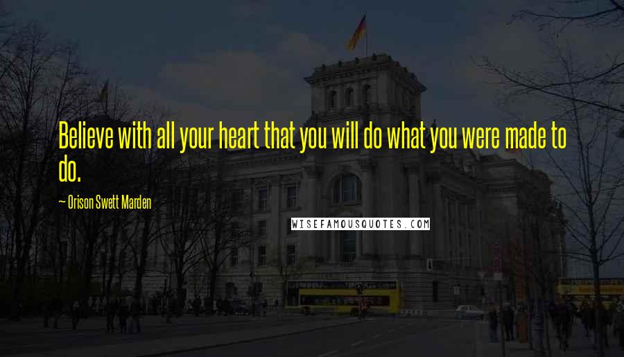 Orison Swett Marden Quotes: Believe with all your heart that you will do what you were made to do.