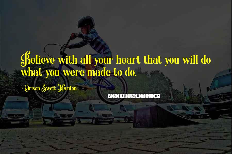 Orison Swett Marden Quotes: Believe with all your heart that you will do what you were made to do.