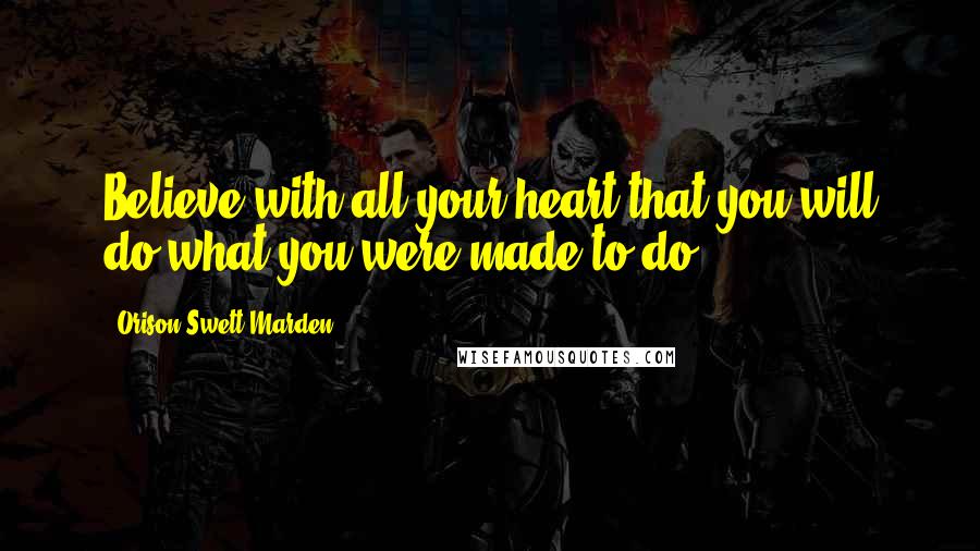 Orison Swett Marden Quotes: Believe with all your heart that you will do what you were made to do.