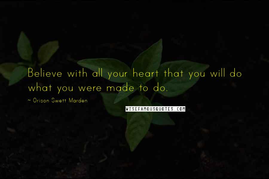 Orison Swett Marden Quotes: Believe with all your heart that you will do what you were made to do.
