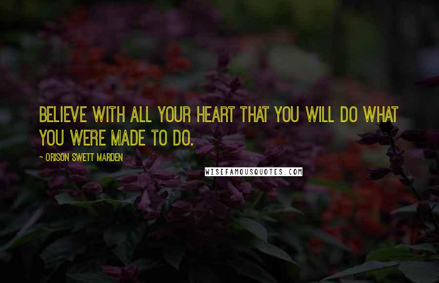Orison Swett Marden Quotes: Believe with all your heart that you will do what you were made to do.