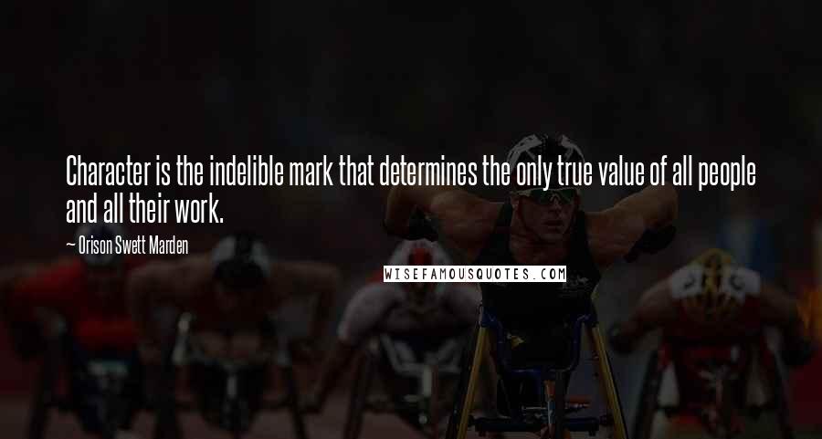 Orison Swett Marden Quotes: Character is the indelible mark that determines the only true value of all people and all their work.