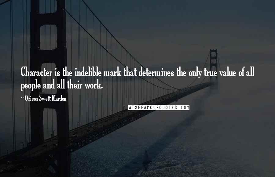 Orison Swett Marden Quotes: Character is the indelible mark that determines the only true value of all people and all their work.