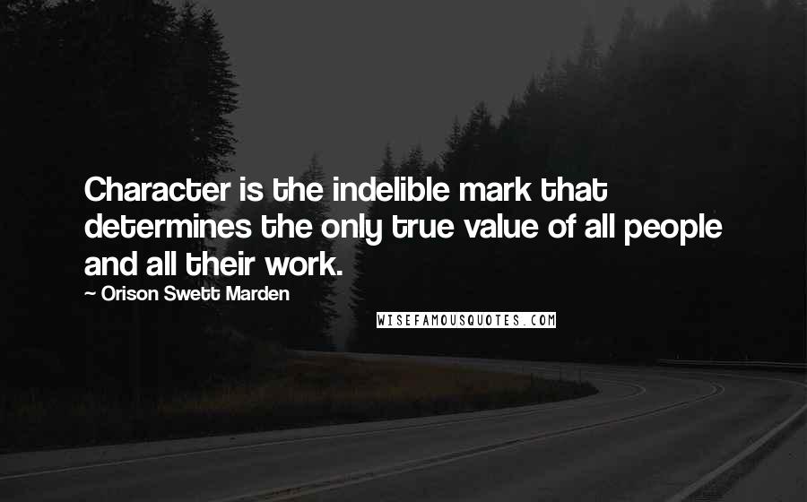 Orison Swett Marden Quotes: Character is the indelible mark that determines the only true value of all people and all their work.