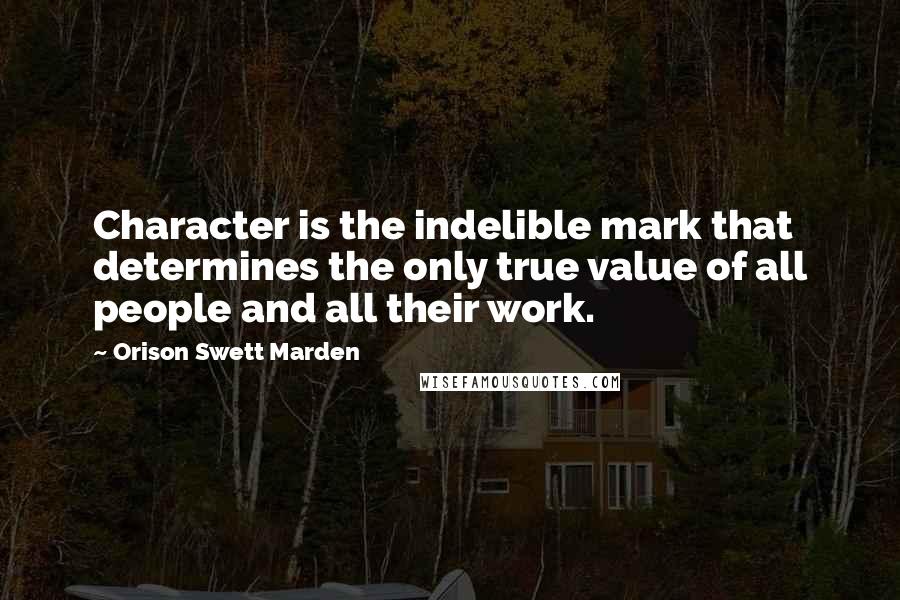 Orison Swett Marden Quotes: Character is the indelible mark that determines the only true value of all people and all their work.