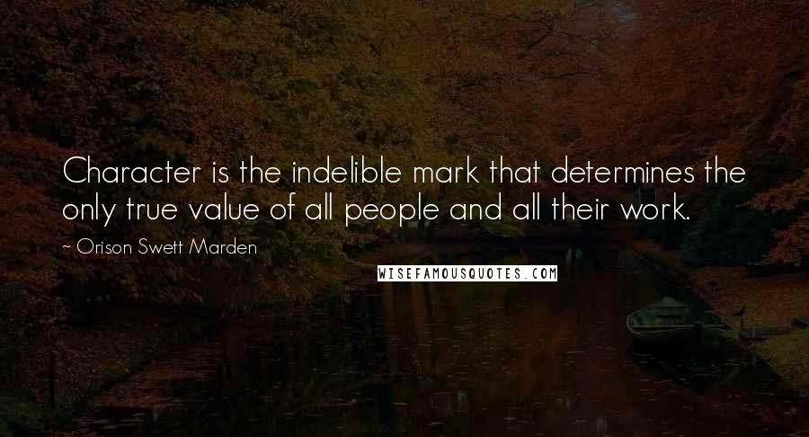 Orison Swett Marden Quotes: Character is the indelible mark that determines the only true value of all people and all their work.