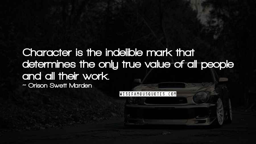 Orison Swett Marden Quotes: Character is the indelible mark that determines the only true value of all people and all their work.