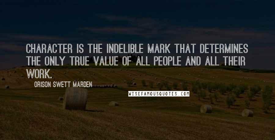Orison Swett Marden Quotes: Character is the indelible mark that determines the only true value of all people and all their work.