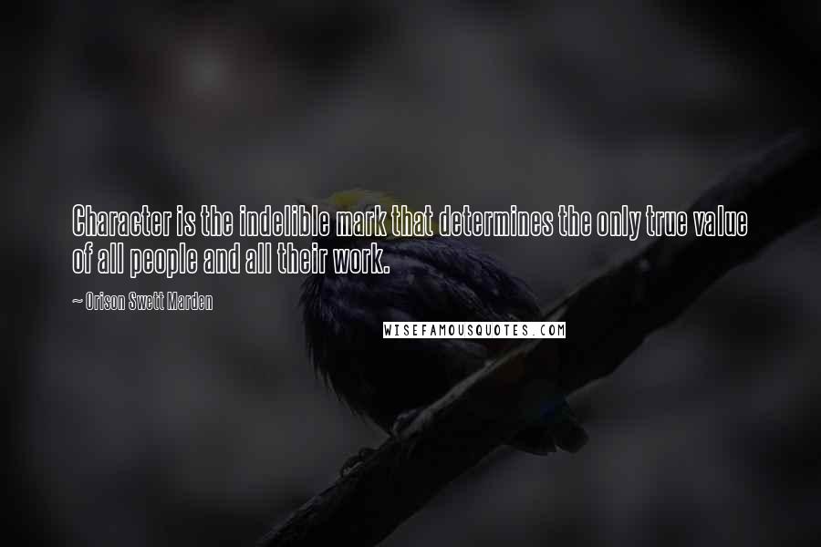 Orison Swett Marden Quotes: Character is the indelible mark that determines the only true value of all people and all their work.