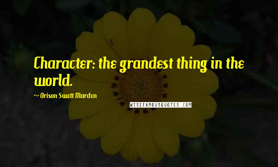Orison Swett Marden Quotes: Character: the grandest thing in the world.
