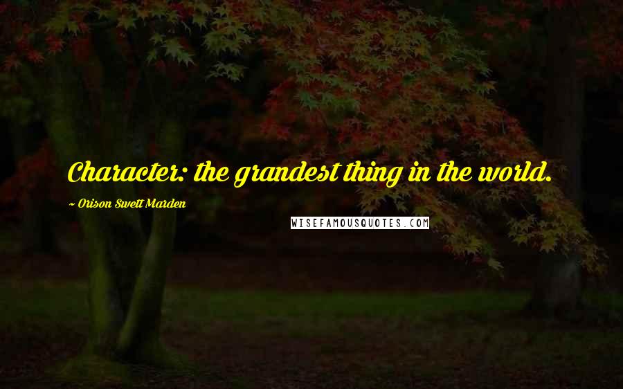 Orison Swett Marden Quotes: Character: the grandest thing in the world.