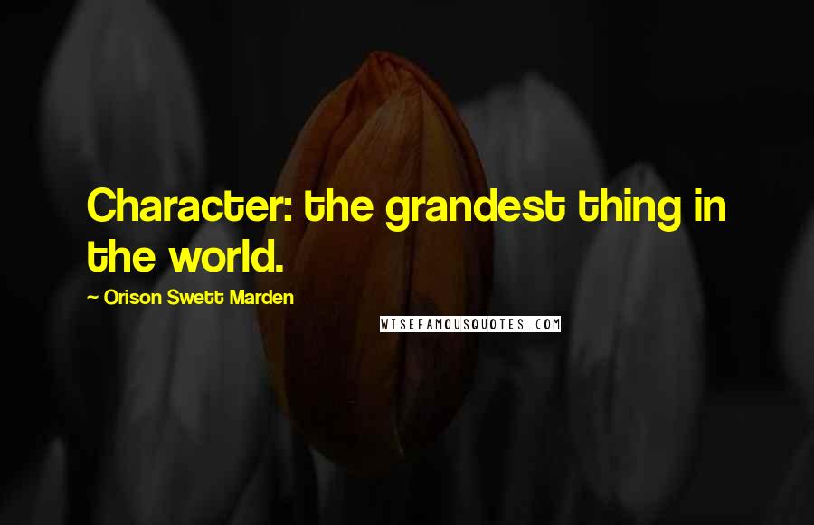 Orison Swett Marden Quotes: Character: the grandest thing in the world.