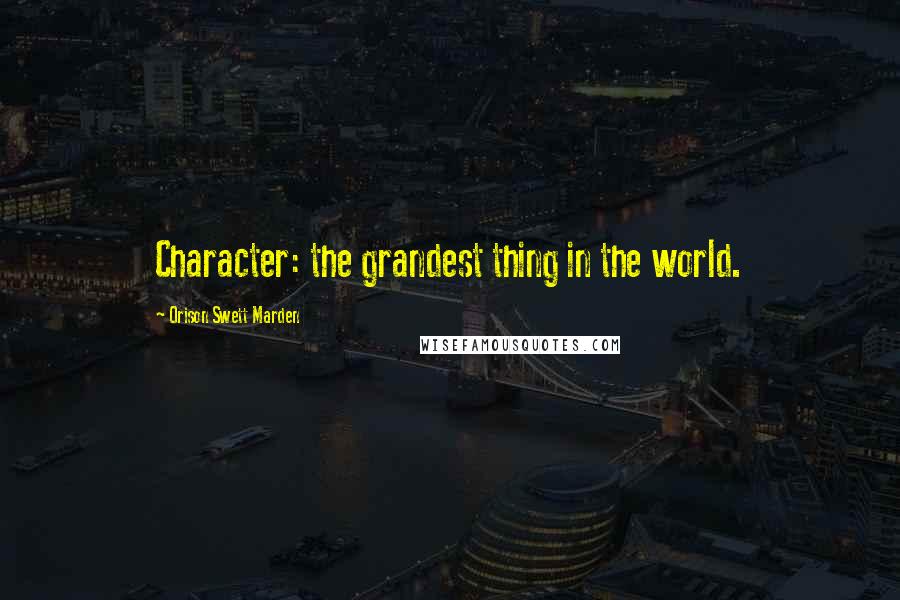 Orison Swett Marden Quotes: Character: the grandest thing in the world.