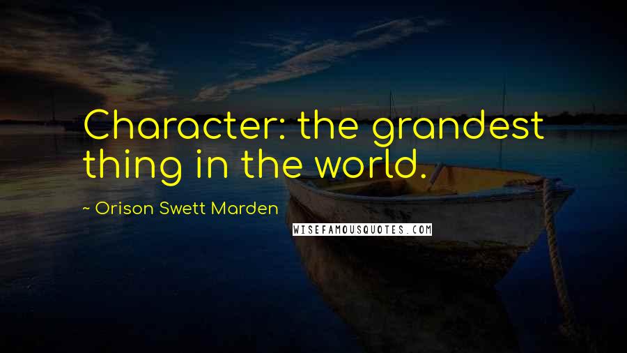 Orison Swett Marden Quotes: Character: the grandest thing in the world.