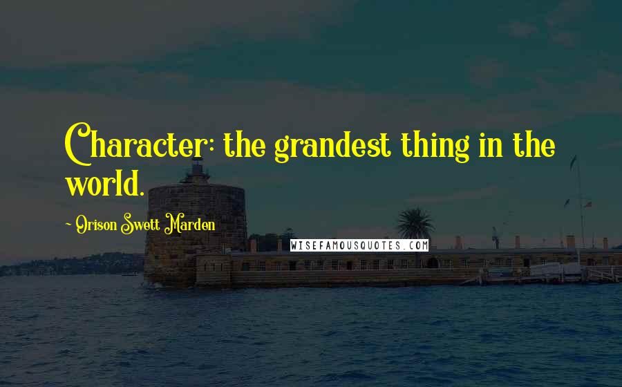 Orison Swett Marden Quotes: Character: the grandest thing in the world.