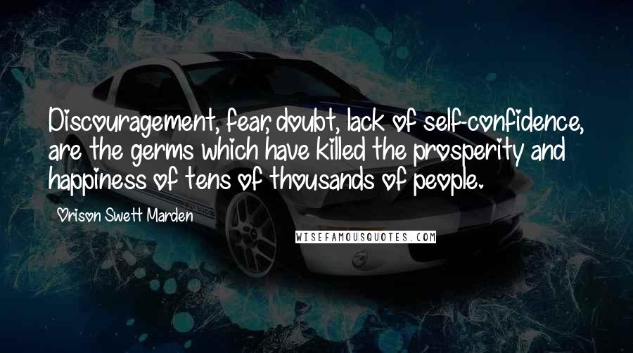 Orison Swett Marden Quotes: Discouragement, fear, doubt, lack of self-confidence, are the germs which have killed the prosperity and happiness of tens of thousands of people.