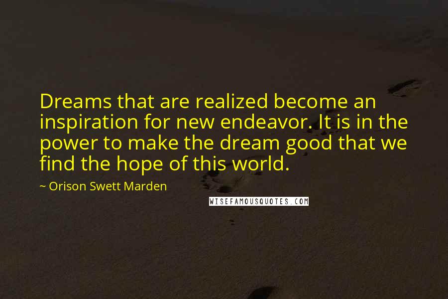 Orison Swett Marden Quotes: Dreams that are realized become an inspiration for new endeavor. It is in the power to make the dream good that we find the hope of this world.