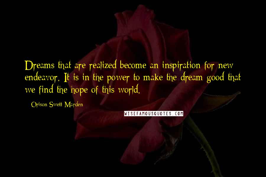 Orison Swett Marden Quotes: Dreams that are realized become an inspiration for new endeavor. It is in the power to make the dream good that we find the hope of this world.