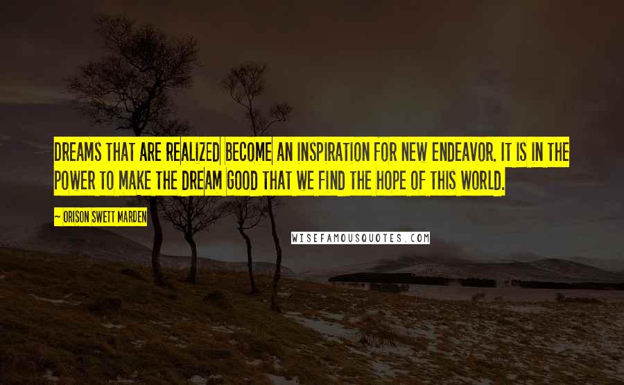 Orison Swett Marden Quotes: Dreams that are realized become an inspiration for new endeavor. It is in the power to make the dream good that we find the hope of this world.