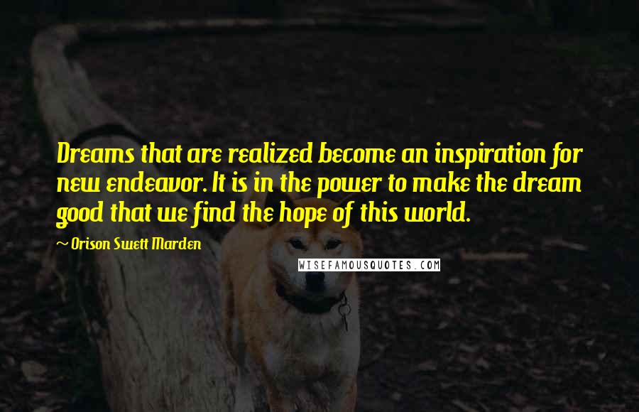 Orison Swett Marden Quotes: Dreams that are realized become an inspiration for new endeavor. It is in the power to make the dream good that we find the hope of this world.