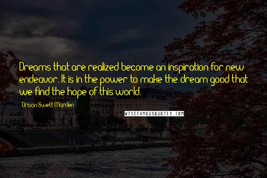 Orison Swett Marden Quotes: Dreams that are realized become an inspiration for new endeavor. It is in the power to make the dream good that we find the hope of this world.