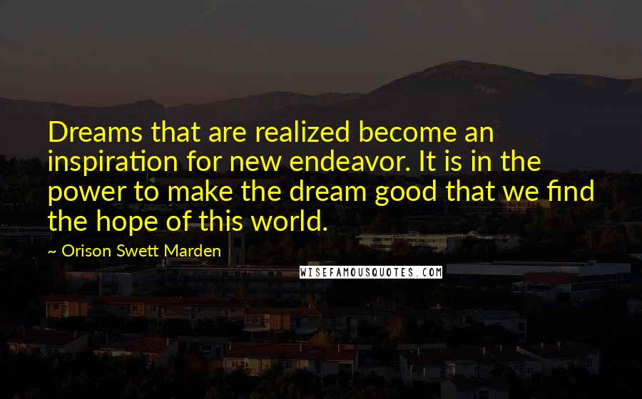 Orison Swett Marden Quotes: Dreams that are realized become an inspiration for new endeavor. It is in the power to make the dream good that we find the hope of this world.