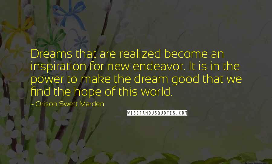 Orison Swett Marden Quotes: Dreams that are realized become an inspiration for new endeavor. It is in the power to make the dream good that we find the hope of this world.