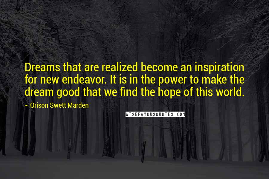 Orison Swett Marden Quotes: Dreams that are realized become an inspiration for new endeavor. It is in the power to make the dream good that we find the hope of this world.