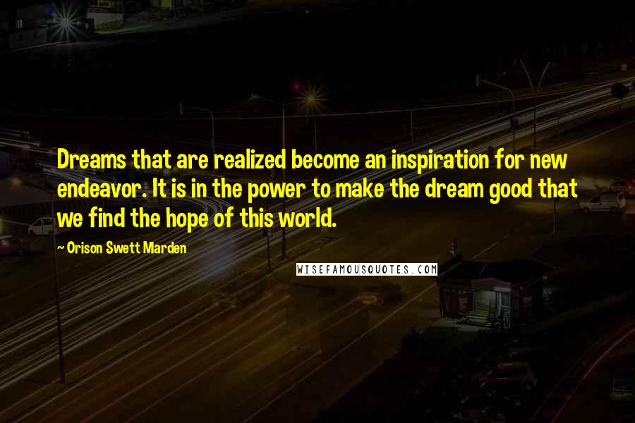 Orison Swett Marden Quotes: Dreams that are realized become an inspiration for new endeavor. It is in the power to make the dream good that we find the hope of this world.