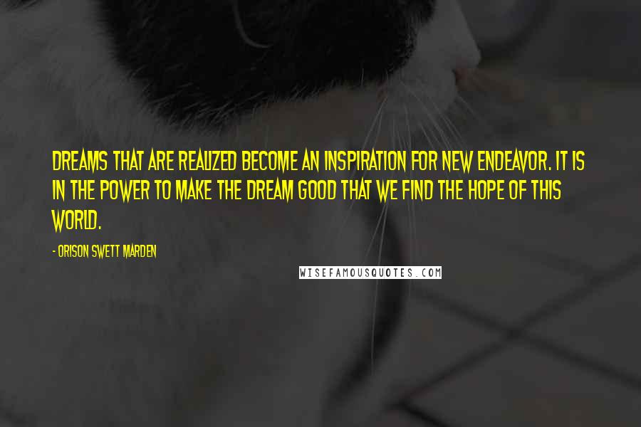 Orison Swett Marden Quotes: Dreams that are realized become an inspiration for new endeavor. It is in the power to make the dream good that we find the hope of this world.