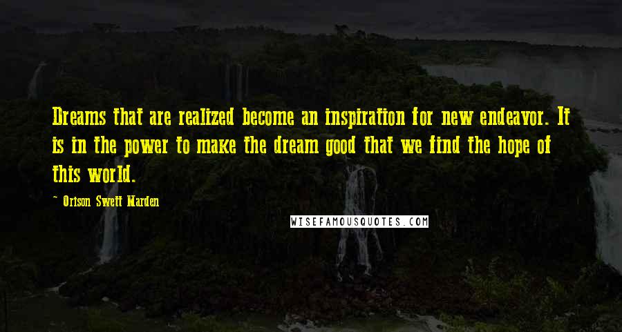 Orison Swett Marden Quotes: Dreams that are realized become an inspiration for new endeavor. It is in the power to make the dream good that we find the hope of this world.