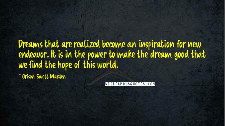 Orison Swett Marden Quotes: Dreams that are realized become an inspiration for new endeavor. It is in the power to make the dream good that we find the hope of this world.