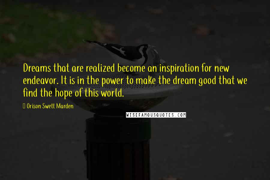 Orison Swett Marden Quotes: Dreams that are realized become an inspiration for new endeavor. It is in the power to make the dream good that we find the hope of this world.