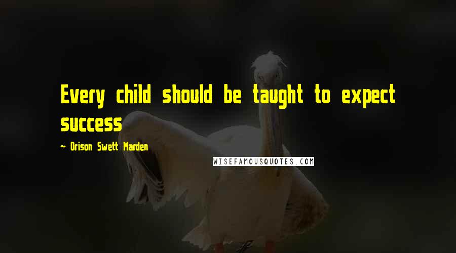 Orison Swett Marden Quotes: Every child should be taught to expect success