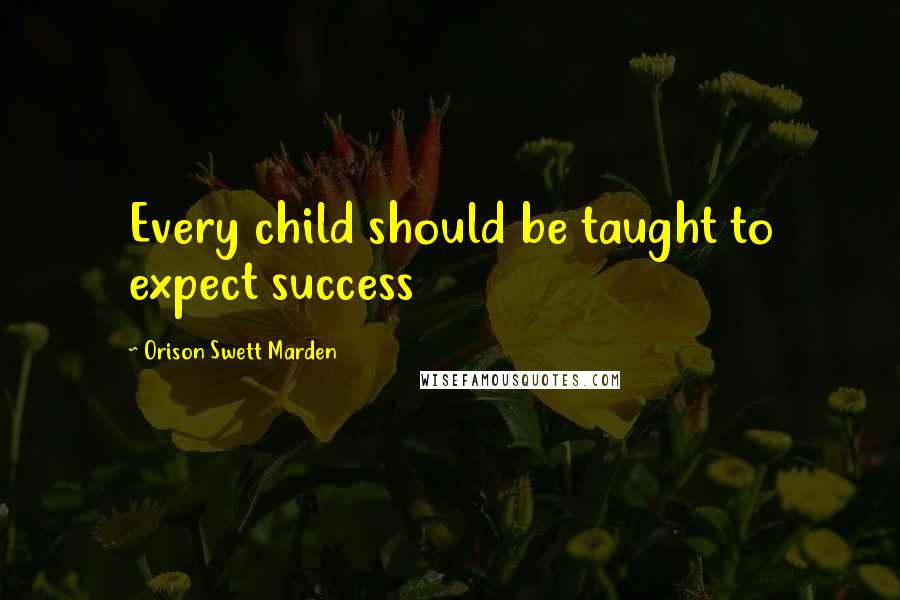 Orison Swett Marden Quotes: Every child should be taught to expect success