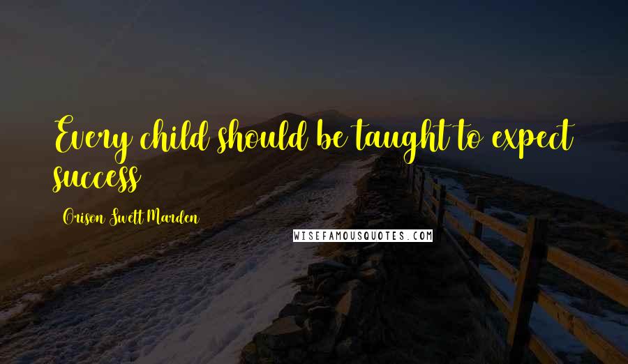 Orison Swett Marden Quotes: Every child should be taught to expect success